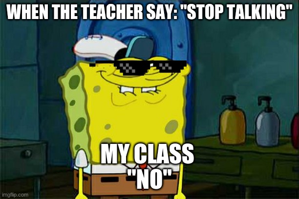 Don't You Squidward | WHEN THE TEACHER SAY: "STOP TALKING"; MY CLASS 
"NO" | image tagged in memes,don't you squidward | made w/ Imgflip meme maker