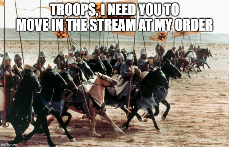 crusaders era | TROOPS, I NEED YOU TO MOVE IN THE STREAM AT MY ORDER | image tagged in crusaders era | made w/ Imgflip meme maker