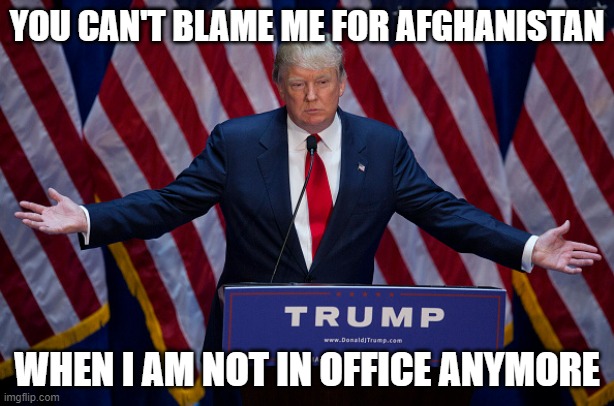 We can also compare Afghanistan under Trump in August 2020 or August 2019 because of Covid | YOU CAN'T BLAME ME FOR AFGHANISTAN; WHEN I AM NOT IN OFFICE ANYMORE | image tagged in donald trump,afghanistan | made w/ Imgflip meme maker