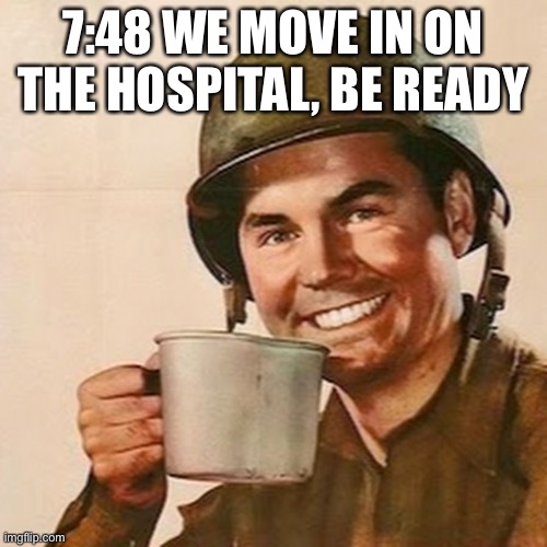 Coffee Soldier | 7:48 WE MOVE IN ON THE HOSPITAL, BE READY | image tagged in coffee soldier | made w/ Imgflip meme maker