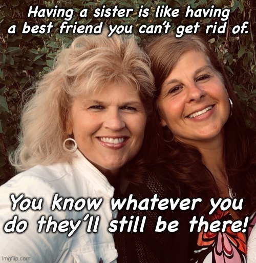 Sisters | Having a sister is like having a best friend you can’t get rid of. You know whatever you do they’ll still be there! | image tagged in sisters | made w/ Imgflip meme maker