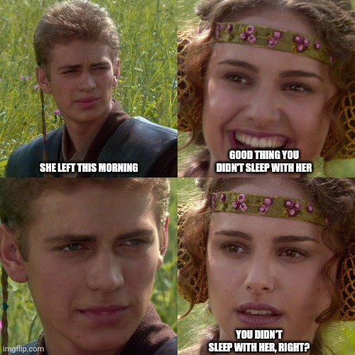 One night stand? No, never! ? | SHE LEFT THIS MORNING; GOOD THING YOU DIDN'T SLEEP WITH HER; YOU DIDN'T SLEEP WITH HER, RIGHT? | image tagged in anakin padme 4 panel | made w/ Imgflip meme maker