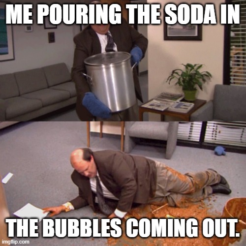 kevin malone spill | ME POURING THE SODA IN THE BUBBLES COMING OUT. | image tagged in kevin malone spill | made w/ Imgflip meme maker