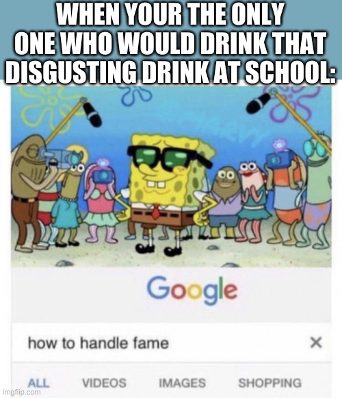 oh they are so bad | WHEN YOUR THE ONLY ONE WHO WOULD DRINK THAT DISGUSTING DRINK AT SCHOOL: | image tagged in how to handle fame | made w/ Imgflip meme maker