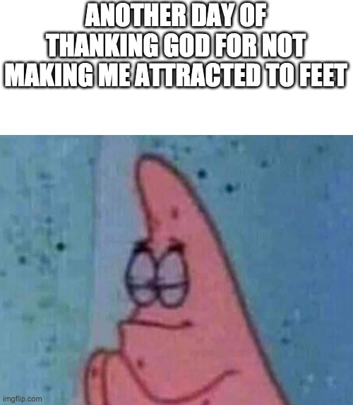 Patrick Pray | ANOTHER DAY OF THANKING GOD FOR NOT MAKING ME ATTRACTED TO FEET | image tagged in patrick pray | made w/ Imgflip meme maker