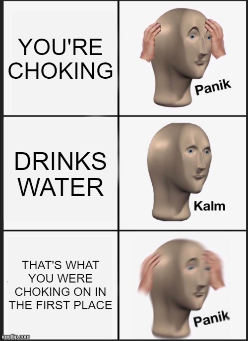 Relatable | YOU'RE CHOKING; DRINKS WATER; THAT'S WHAT YOU WERE CHOKING ON IN THE FIRST PLACE | image tagged in memes,panik kalm panik | made w/ Imgflip meme maker