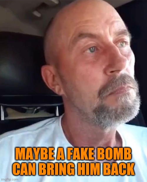 Floyd Roseberry | MAYBE A FAKE BOMB CAN BRING HIM BACK | image tagged in mental illness,southern pride,terrorism,white privilege,working class,trump fake news | made w/ Imgflip meme maker