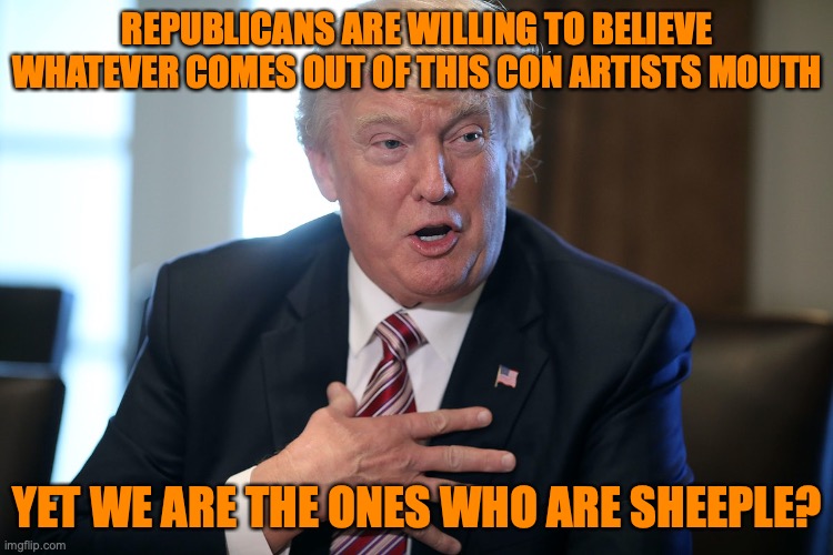 Trump Lying Ass | REPUBLICANS ARE WILLING TO BELIEVE WHATEVER COMES OUT OF THIS CON ARTISTS MOUTH; YET WE ARE THE ONES WHO ARE SHEEPLE? | image tagged in trump lying ass | made w/ Imgflip meme maker