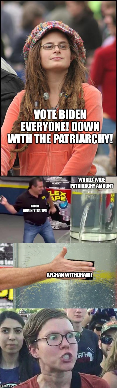 Karma’s a bitch amiright? | VOTE BIDEN EVERYONE! DOWN WITH THE PATRIARCHY! WORLD-WIDE PATRIARCHY AMOUNT; BIDEN ADMINISTRATION; AFGHAN WITHDRAWL | image tagged in memes,college liberal,flex tape,triggered liberal | made w/ Imgflip meme maker