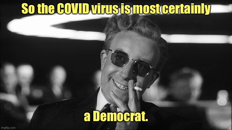Doctor Strangelove says... | So the COVID virus is most certainly a Democrat. | image tagged in doctor strangelove says | made w/ Imgflip meme maker