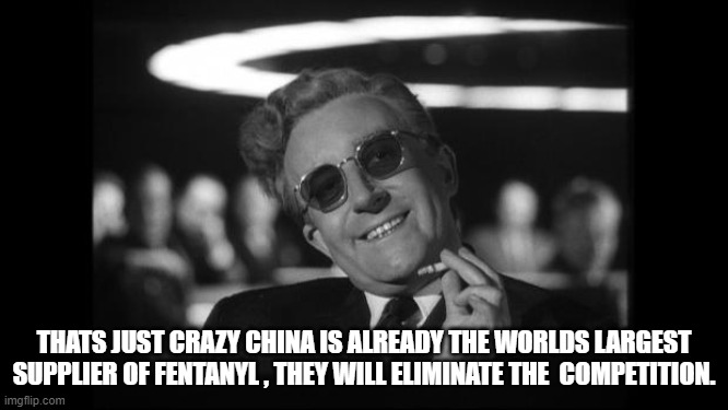 dr strangelove | THATS JUST CRAZY CHINA IS ALREADY THE WORLDS LARGEST SUPPLIER OF FENTANYL , THEY WILL ELIMINATE THE  COMPETITION. | image tagged in dr strangelove | made w/ Imgflip meme maker