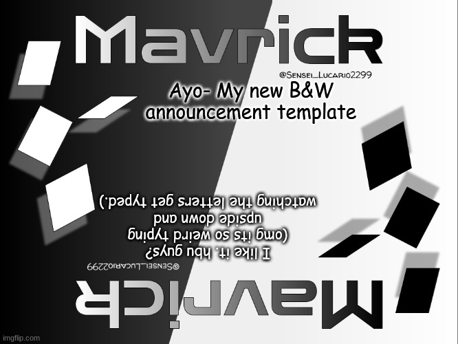 ∩﹏∩ | Ayo- My new B&W announcement template; I like it. hbu guys?
(omg its so weird typing upside down and watching the letters get typed.) | image tagged in mavrick's black and white template | made w/ Imgflip meme maker