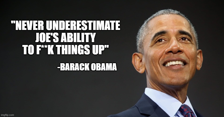 Real Obama Quote | "NEVER UNDERESTIMATE JOE'S ABILITY TO F**K THINGS UP"; -BARACK OBAMA | image tagged in barack obama,joe biden | made w/ Imgflip meme maker