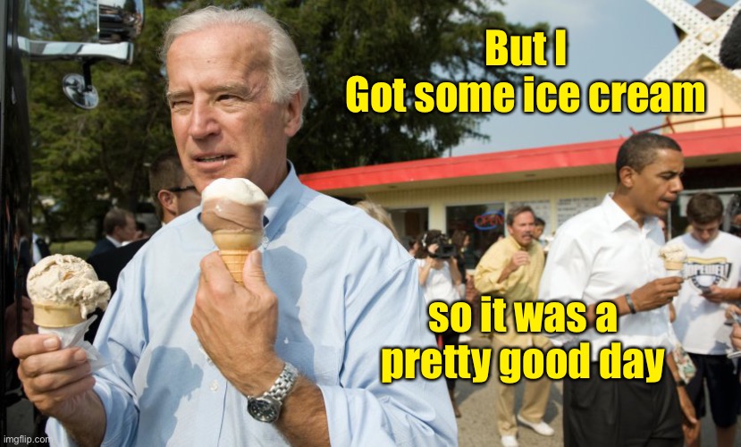 Joe Biden Ice Cream Day | But I
Got some ice cream so it was a pretty good day | image tagged in joe biden ice cream day | made w/ Imgflip meme maker