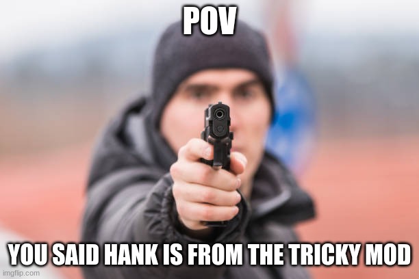 POV You are | POV; YOU SAID HANK IS FROM THE TRICKY MOD | image tagged in pov you are,fnf,tricky | made w/ Imgflip meme maker