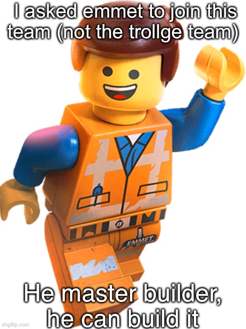 The Lego movie 2 Emmet | I asked emmet to join this team (not the trollge team); He master builder, he can build it | image tagged in the lego movie 2 emmet | made w/ Imgflip meme maker