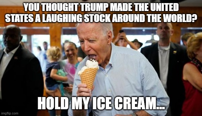 Hold my Ice Cream | YOU THOUGHT TRUMP MADE THE UNITED STATES A LAUGHING STOCK AROUND THE WORLD? HOLD MY ICE CREAM... | image tagged in biden ice cream,us laughing stock | made w/ Imgflip meme maker