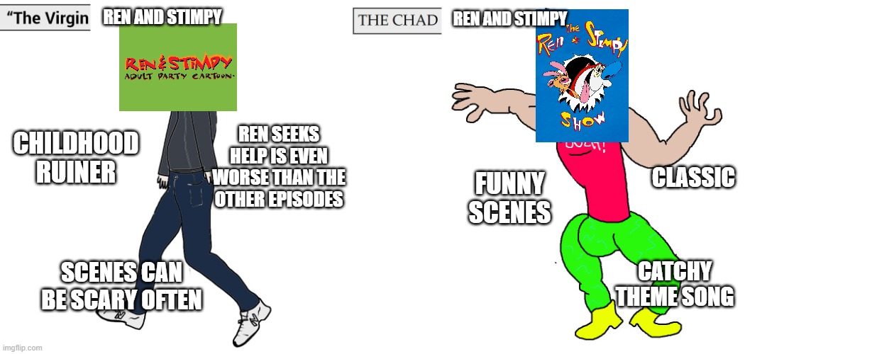 Virgin Ren and Stimpy vs Chad Ren and Stimpy | REN AND STIMPY; REN AND STIMPY; REN SEEKS HELP IS EVEN WORSE THAN THE OTHER EPISODES; CHILDHOOD RUINER; CLASSIC; FUNNY SCENES; SCENES CAN BE SCARY OFTEN; CATCHY THEME SONG | image tagged in virgin and chad,ren and stimpy | made w/ Imgflip meme maker