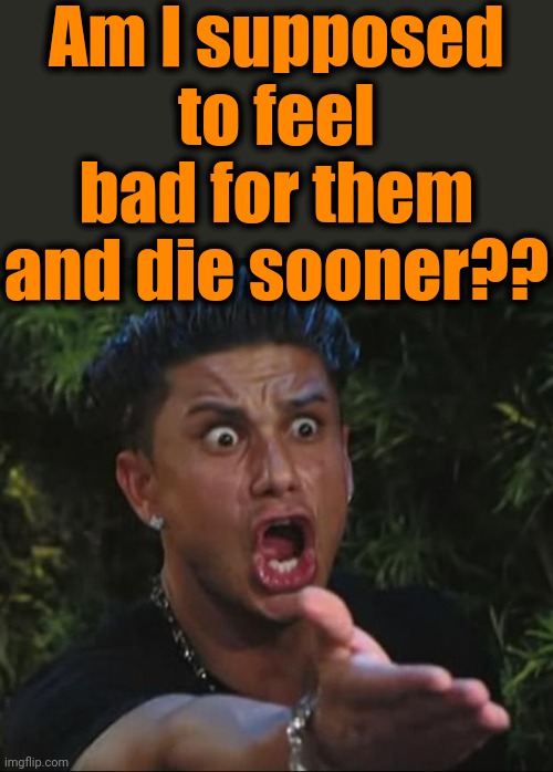 DJ Pauly D Meme | Am I supposed to feel bad for them and die sooner?? | image tagged in memes,dj pauly d | made w/ Imgflip meme maker