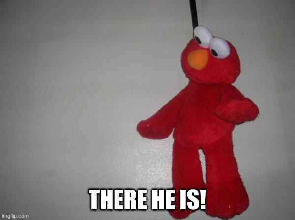 dead elmo | THERE HE IS! | image tagged in dead elmo | made w/ Imgflip meme maker