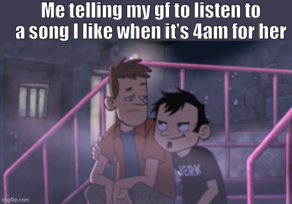 Day57 of making memes from random photos of characters I love until I love myself | Me telling my gf to listen to a song I like when it’s 4am for her | image tagged in dan vss,girlfriend | made w/ Imgflip meme maker