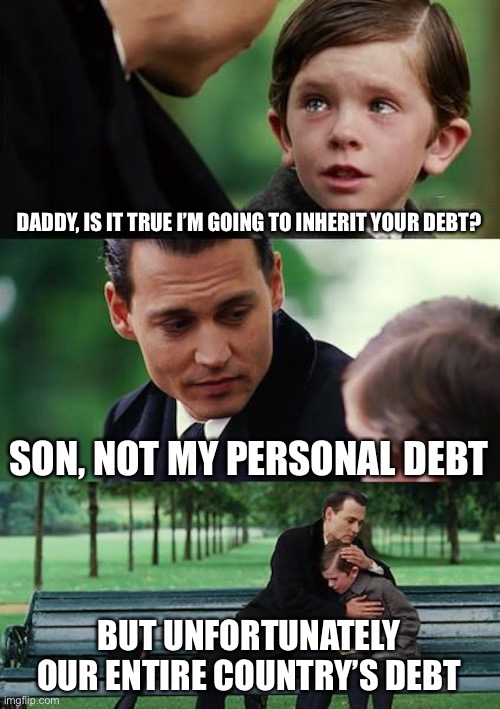 Son You Will Inherit Our National debt | DADDY, IS IT TRUE I’M GOING TO INHERIT YOUR DEBT? SON, NOT MY PERSONAL DEBT; BUT UNFORTUNATELY OUR ENTIRE COUNTRY’S DEBT | image tagged in memes,finding neverland,national debt | made w/ Imgflip meme maker