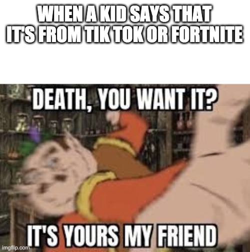 Death, you want it? It's yours my friend | WHEN A KID SAYS THAT IT'S FROM TIK TOK OR FORTNITE | image tagged in death you want it it's yours my friend | made w/ Imgflip meme maker