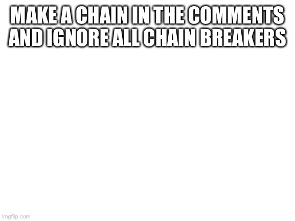M a k e a c h a i n | MAKE A CHAIN IN THE COMMENTS AND IGNORE ALL CHAIN BREAKERS | image tagged in blank white template,chain | made w/ Imgflip meme maker
