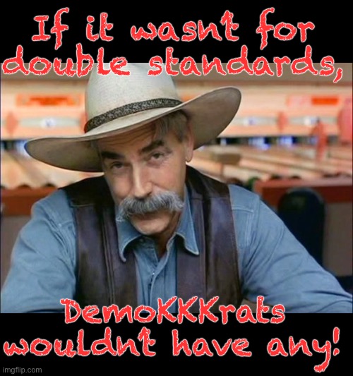 Sam Elliott special kind of stupid | If it wasn’t for
double standards, DemoKKKrats
wouldn’t have any! | image tagged in sam elliott special kind of stupid | made w/ Imgflip meme maker