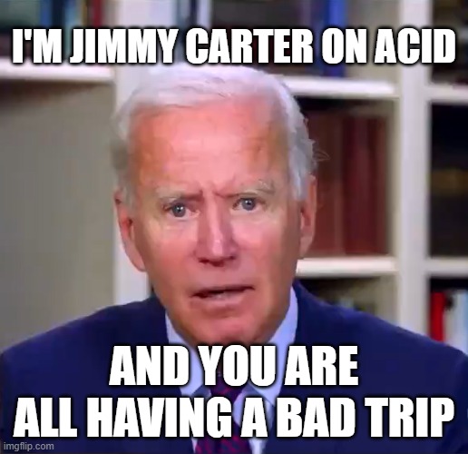 Slow Joe Biden Dementia Face | I'M JIMMY CARTER ON ACID; AND YOU ARE ALL HAVING A BAD TRIP | image tagged in slow joe biden dementia face | made w/ Imgflip meme maker