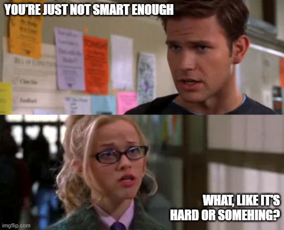 Live Each Day like Elle Woods after Warner told her she wasn't smart enough | YOU'RE JUST NOT SMART ENOUGH; WHAT, LIKE IT'S HARD OR SOMEHING? | image tagged in elle woods | made w/ Imgflip meme maker