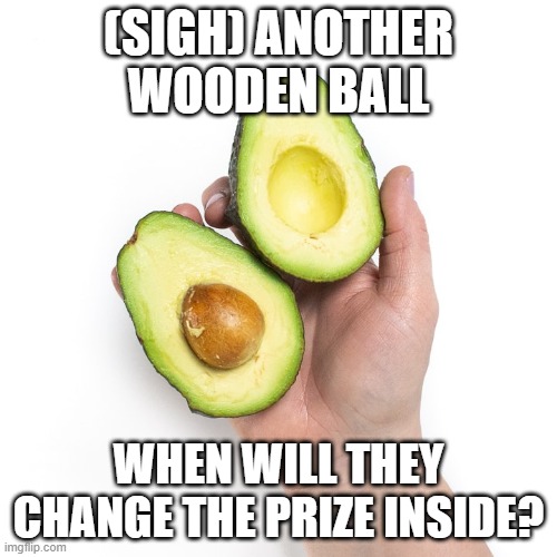 avocado prize | (SIGH) ANOTHER WOODEN BALL; WHEN WILL THEY CHANGE THE PRIZE INSIDE? | image tagged in avocado,guacamole,prize,fruit | made w/ Imgflip meme maker