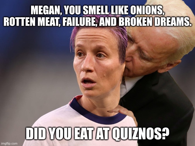 Joe Biden has questionable taste, and he is a creep. | MEGAN, YOU SMELL LIKE ONIONS, ROTTEN MEAT, FAILURE, AND BROKEN DREAMS. DID YOU EAT AT QUIZNOS? | image tagged in megan rapinoe karma,memes,creepy joe biden,subway,olympics,soccer | made w/ Imgflip meme maker