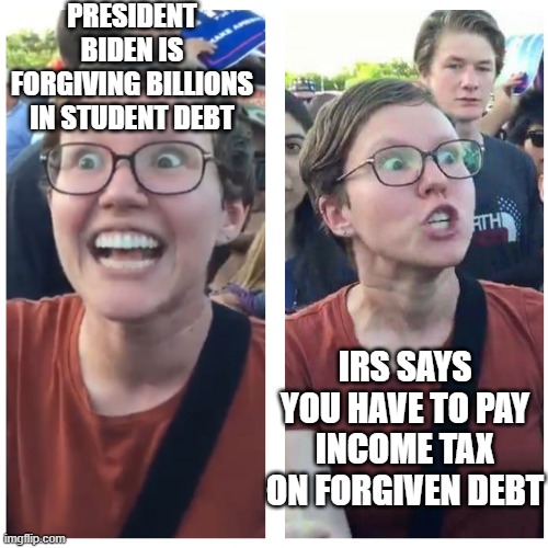 SJW Happy then Triggered | PRESIDENT BIDEN IS FORGIVING BILLIONS IN STUDENT DEBT; IRS SAYS YOU HAVE TO PAY INCOME TAX ON FORGIVEN DEBT | image tagged in sjw happy then triggered | made w/ Imgflip meme maker