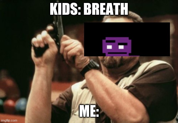 Am I The Only One Around Here | KIDS: BREATH; ME: | image tagged in memes,am i the only one around here | made w/ Imgflip meme maker