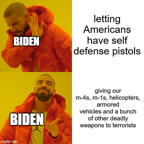 Drake Hotline Bling | letting Americans have self defense pistols; BIDEN; giving our m-4s, m-1s, helicopters, armored vehicles and a bunch of other deadly weapons to terrorists; BIDEN | image tagged in memes,drake hotline bling | made w/ Imgflip meme maker