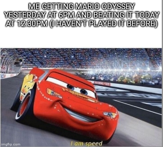 I beat Bowser for the 2nd time thale game isn't over | ME GETTING MARIO ODYSSEY YESTERDAY AT 6PM AND BEATING IT TODAY AT 12:30PM (I HAVEN'T PLAYED IT BEFORE) | image tagged in i am speed | made w/ Imgflip meme maker