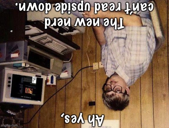 computer nerd | The new nerd can’t read upside down. Ah yes, | image tagged in computer nerd | made w/ Imgflip meme maker