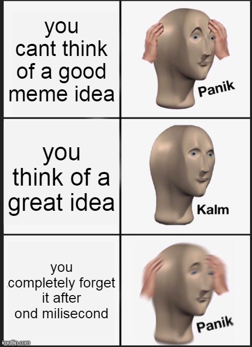 Panik Kalm Panik | you cant think of a good meme idea; you think of a great idea; you completely forget it after ond milisecond | image tagged in memes,panik kalm panik | made w/ Imgflip meme maker