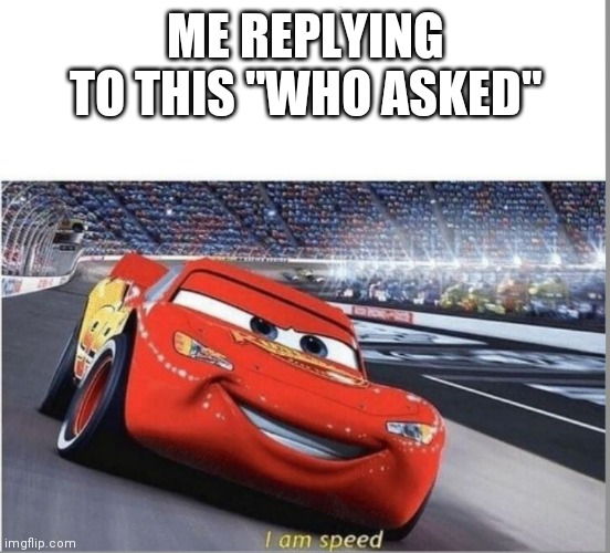 I am Speed | ME REPLYING TO THIS "WHO ASKED" | image tagged in i am speed | made w/ Imgflip meme maker