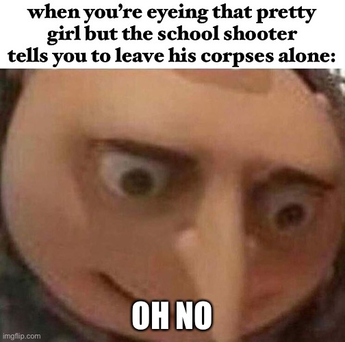 o frick- | when you’re eyeing that pretty girl but the school shooter tells you to leave his corpses alone:; OH NO | image tagged in gru meme,dark humor,funny,death,school shooter,pretty girl | made w/ Imgflip meme maker