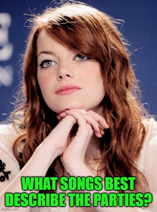 Here's a fun challenge for everyone! | WHAT SONGS BEST DESCRIBE THE PARTIES? | image tagged in pondering emma stone | made w/ Imgflip meme maker