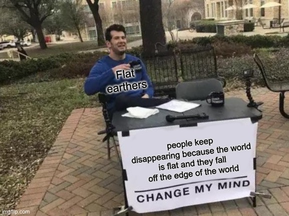 Flat earthers | Flat earthers; people keep disappearing because the world is flat and they fall off the edge of the world | image tagged in memes,change my mind,flat,flat earth,flat earthers | made w/ Imgflip meme maker