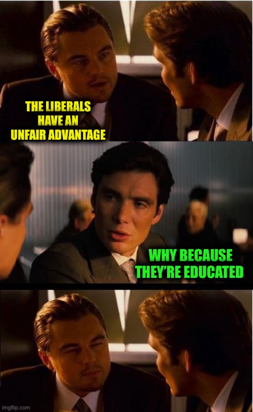 Inception Meme | THE LIBERALS HAVE AN UNFAIR ADVANTAGE; WHY BECAUSE THEY’RE EDUCATED | image tagged in memes,inception | made w/ Imgflip meme maker
