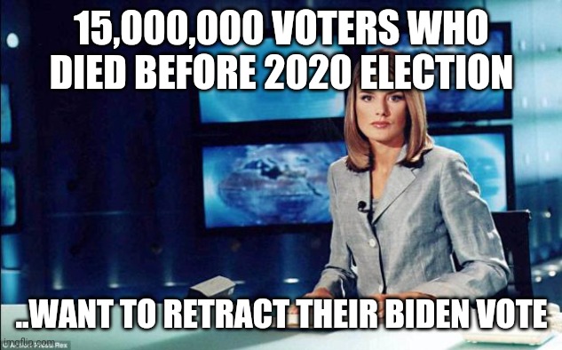 news reader | 15,000,000 VOTERS WHO DIED BEFORE 2020 ELECTION; ..WANT TO RETRACT THEIR BIDEN VOTE | image tagged in news reader | made w/ Imgflip meme maker