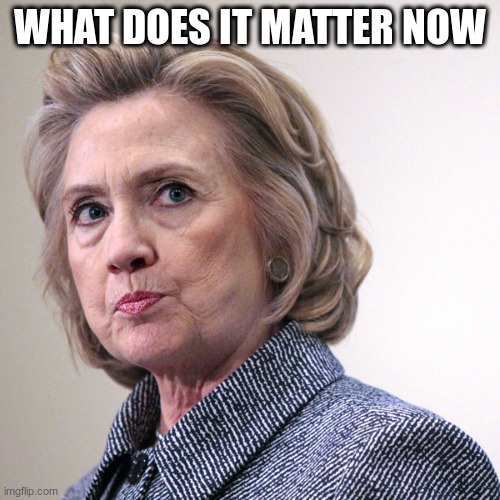 hillary clinton pissed | WHAT DOES IT MATTER NOW | image tagged in hillary clinton pissed | made w/ Imgflip meme maker