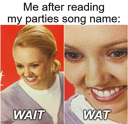 WAIT WHAT? | Me after reading my parties song name: WAIT WAT | image tagged in wait what | made w/ Imgflip meme maker