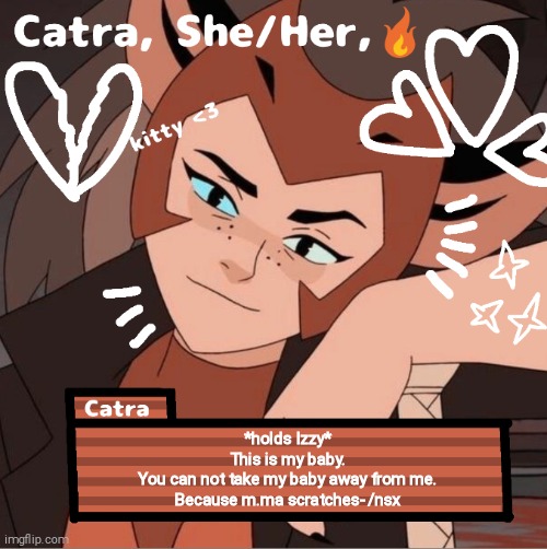 Catra | *holds Izzy*
This is my baby.
You can not take my baby away from me.
Because m.ma scratches- /nsx | image tagged in catra | made w/ Imgflip meme maker