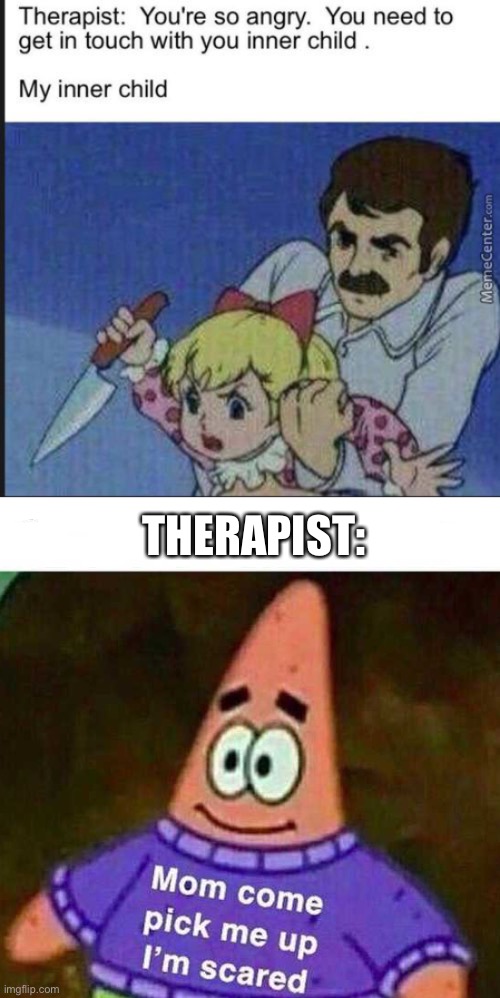 o no | THERAPIST: | image tagged in patrick mom come pick me up i'm scared,dark humor,inner child,oof | made w/ Imgflip meme maker