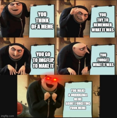 5 panel gru meme | YOU THINK OF A MEME; YOU TRY TO REMEMBER WHAT IT WAS; YOU FORGET WHAT IT WAS; YOU GO TO IMGFLIP TO MAKE IT; YOU MAKE A UNORIGINAL MEME ABOUT FORGETING YOUR MEME | image tagged in 5 panel gru meme | made w/ Imgflip meme maker